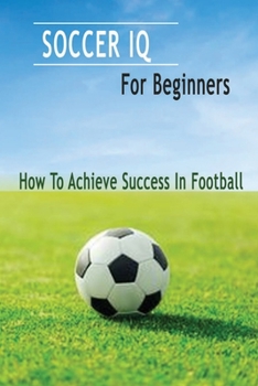 Paperback Soccer IQ For Beginners: How To Achieve Success In Football: Gift Ideas for Holiday Book