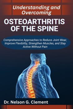 UNDERSTANDING AND OVERCOMING OSTEOARTHRITIS OF THE SPINE: Comprehensive Approaches to Reduce Joint Wear, Improve Flexibility, Strengthen Muscles, and Stay Active without Pain