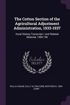 Paperback The Cotton Section of the Agricultural Adjustment Administration, 1933-1937: Koral History Transcript / and Related Material, 1966-196 Book