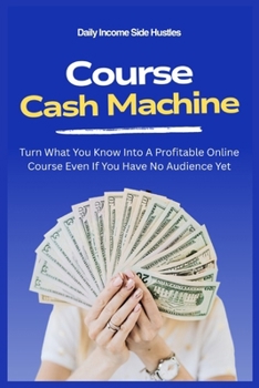 Course Cash Machine: Turn What You Know Into A Profitable Online Course Even If You Have No Audience Yet (PASSIVE INCOME MASTERY PACK)