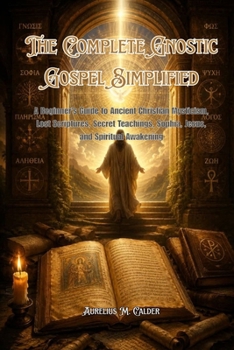 The Complete Gnostic Gospel Simplified: A Beginner’s Guide to Ancient Christian Mysticism, Lost Scriptures, Secret Teachings, Sophia, Jesus, and Spiritual Awakening