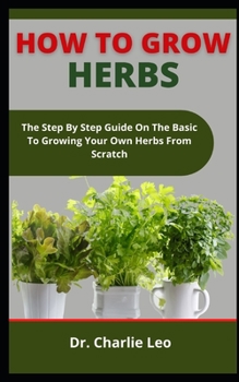 Paperback How To Grow Herbs: The Step By Step Instructions On The Basics To Growing Your Own Herbs From Scratch Book