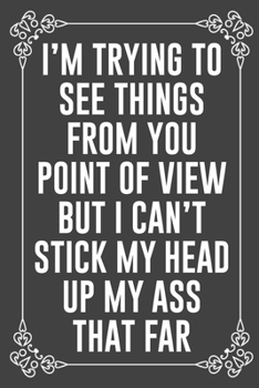 I'M TRYING TO SEE THINGS FROM YOU POINT OF VIEW BUT I CAN'T STICK MY HEAD UP MY ASS THAT FAR: Funny Blank Lined Ofiice Journals For Friend or Coworkers