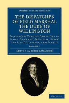 The Dispatches Of Field Marshal The Duke Of Wellington: During His Various Campaigns In India, Denmark, Portugal, Spain, The Low Countries, And France, From 1799 To 1818, Volume 6...