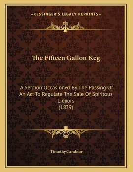 Paperback The Fifteen Gallon Keg: A Sermon Occasioned By The Passing Of An Act To Regulate The Sale Of Spiritous Liquors (1839) Book
