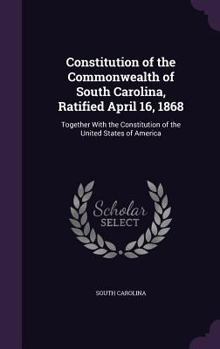 Hardcover Constitution of the Commonwealth of South Carolina, Ratified April 16, 1868: Together With the Constitution of the United States of America Book