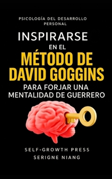 Inspirarse en el método de David Goggins para forjar una mentalidad de guerrero (Spanish Edition)
