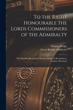 Paperback To the Right Honourable the Lords Commissioners of the Admiralty [microform]: the Humble Memorial of Thomas Bridge of Bread-Street, London, Merchant Book