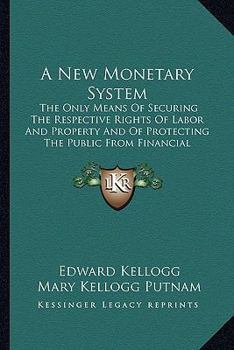 A New Monetary System: The Only Means of Securing the Respective Rights of Labor and Property, and of Protecting the Public From Financial Revulsions
