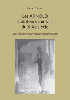 Les Arnold sculpteurs saintais du XIXe siècle: Leur vie, leurs oeuvres, leur descendance