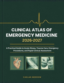 Clinical Atlas of Emergency Medicine: A Practical Guide to Acute Illness, Trauma Care, Emergency Procedures, and Rapid Clinical Assessment