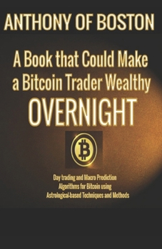 Paperback A Book that Could Make a Bitcoin Trader Wealthy Overnight: Day trading and Macro Prediction Algorithms for Bitcoin using Astrological-based Techniques Book