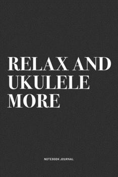 Relax And Ukulele More: A 6x9 Inch Diary Notebook Journal With A Bold Text Font Slogan On A Matte Cover and 120 Blank Lined Pages Makes A Great Alternative To A Card