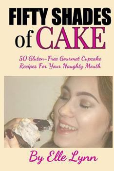 Fifty Shades of Cake: 50 Gluten-Free Gourmet Cupcake Recipes for Your Naughty Mouth