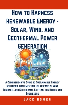 Paperback How to Harness Renewable Energy - Solar, Wind, and Geothermal Power Generation: A Comprehensive Guide to Sustainable Energy Solutions: Implementing So Book