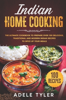 Indian Home Cooking: The Ultimate Cookbook To Prepare Over 100 Delicious, Traditional And Modern Indian Recipes To Spice Up Your Meals