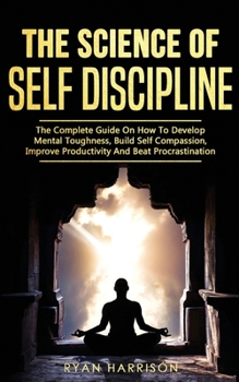 Paperback The Science of Self Discipline: The Complete Guide on How to Develop Mental Toughness, Build Self Compassion, Improve Productivity, and Beat Procrasti Book
