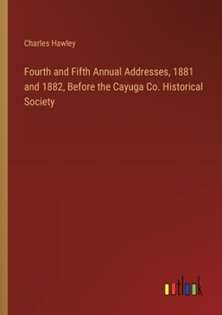 Paperback Fourth and Fifth Annual Addresses, 1881 and 1882, Before the Cayuga Co. Historical Society Book