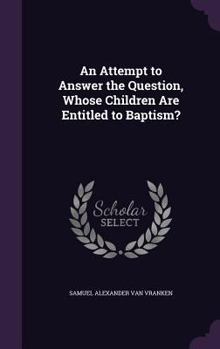 Hardcover An Attempt to Answer the Question, Whose Children Are Entitled to Baptism? Book