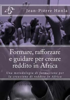 Former, Renforcer Et Guider Pour Cr�er Les Revenus En Afrique: Une M�thodologie de Formation � La Creation de Revenus En Afrique