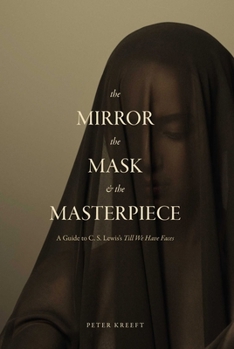 The Mirror, the Mask, and the Masterpiece: A Guide to C. S. Lewis’s “Till We Have Faces”