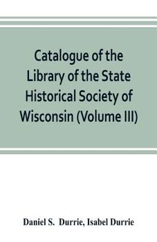 Paperback Catalogue of the Library of the State Historical Society of Wisconsin (Volume III) Book