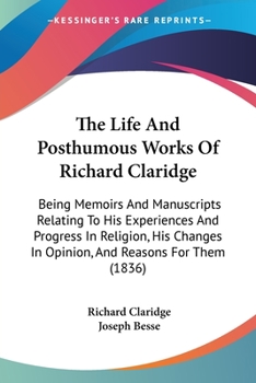 Paperback The Life And Posthumous Works Of Richard Claridge: Being Memoirs And Manuscripts Relating To His Experiences And Progress In Religion, His Changes In Book