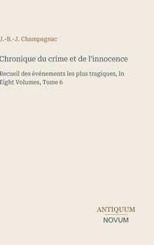 Chronique du crime et de l'innocence: Recueil des événements les plus tragiques, In Eight Volumes, Tome 6 (French Edition)