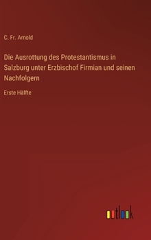 Die Ausrottung des Protestantismus in Salzburg unter Erzbischof Firmian und seinen Nachfolgern: Erste H�lfte