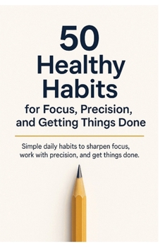 50 Healthy Habits for Focus, Precision, and Getting Things Done: Simple daily habits to sharpen focus, build discipline, and get more done without burning out