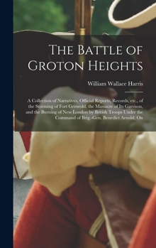 Hardcover The Battle of Groton Heights: A Collection of Narratives, Official Reports, Records, etc., of the Storming of Fort Griswold, the Massacre of its Gar Book