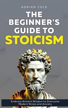 Hardcover The Beginner's Guide to Stoicism: Embrace Ancient Wisdom to Overcome Modern Stress and Anxiety Book