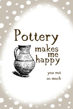 Pottery Makes Me Happy You Not So Much: Notebook Journal Composition Blank Lined Diary Notepad 120 Pages Paperback Brown Points Pottery