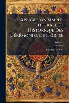 Paperback Explication Simple, Littérale Et Historique Des Cérémonies De L'église; Volume 4 [French] Book