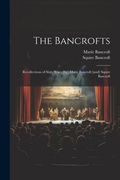 The Bancrofts: Recollections of Sixty Years [by] Marie Bancroft [and] Squire Bancroft