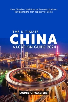 Paperback The Ultimate China Vacation Guide 2024: From Timeless Traditions to Futuristic Skylines-Navigating the Rich Tapestry of China Book