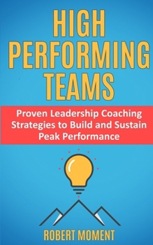 High Performing Teams: Leadership Coaching Strategies to Build and Sustain Peak Performance