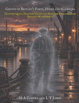 Ghosts of Britain's Ports, Docks and Harbours: Haunted Quays, Phantom Sailors and Maritime Folklore from Britain’s Waterfronts (Haunted Trains, Planes ... of the Railways, Subways, Skies, and Seas)