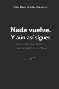 Nada vuelve. Y aún así sigues: Cómo sobrevivir al duelo cuando nada tiene sentido (Spanish Edition)