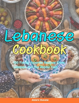 Lebanese Cookbook: 100 Family-Favorite Recipes From Lebanon And The Middle East. (Best Cookbook from The World)