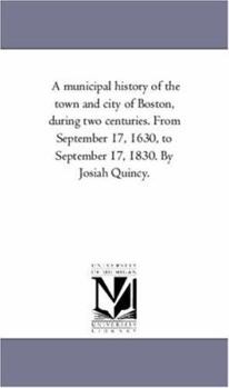 A Municipal History Of The Town And City Of Boston During Two Centuries: From September 17, 1630, To September 17, 1830