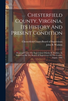 Chesterfield County, Virginia, Its History And Present Condition: Prepared Under The Supervision Of John B. Watkins, As Authorized By The Board Of Supervisors Of The County, August, 1906