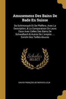 Amusemens Des Bains De Bade En Suisse: De Schintznach Et De Pfeffers. Avec La Description, & La Comparaison De Leurs Eaux Avec Celles Des Bains De Schwalbach & Autres De L'empire. ... Enrichi Des Tail