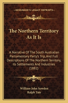 The Northern Territory As It Is: A Narrative Of The South Australian Parliamentary Party's Trip, And Full Descriptions Of The Northern Territory, Its Settlements And Industries