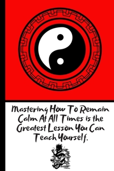 Paperback Mastering How To Remain Calm At All Times is the Greatest Lesson You Can Teach Yourself: Gorgeous Chinese Balance Quote (Yin Yang Symbol): (Lined entr Book