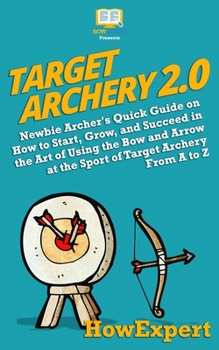 Paperback Target Archery 2.0: Newbie Archer's Quick Guide on How to Start, Grow, and Succeed in the Art of Using the Bow and Arrow at the Sport of T Book