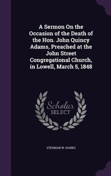 A Sermon On the Occasion of the Death of the Hon. John Quincy Adams, Preached at the John Street Congregational Church, in Lowell, March 5, 1848