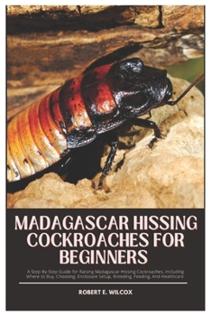 Paperback Madagascar Hissing Cockroaches for Beginners: A Step-By-Step Guide for Raising Madagascar Hissing Cockroaches, Including Where to Buy, Choosing, Enclo Book