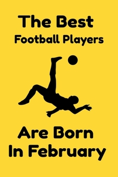 The Best Football Players Are Born In February : Journal Gifts For Women/Men/Colleagues/Friends. Notebook Birthday Gift for Football Players: Lined Notebook / Journal Gift, 120 Pages, 6x9.