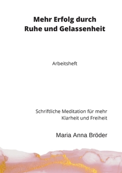 Mehr Erfolg durch Ruhe und Gelassenheit: Schriftliche Meditation f?r mehr Klarheit und Freiheit. Arbeitsheft